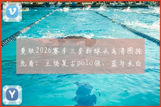 曼联2026赛季三套新球衣高清图抢先看：主场复古polo领，蓝与米白客场款设计解析
