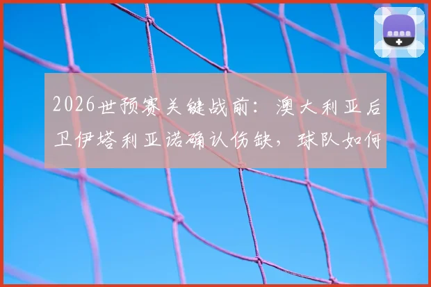 2026世预赛关键战前：澳大利亚后卫伊塔利亚诺确认伤缺，球队如何调整应对巴拉圭？