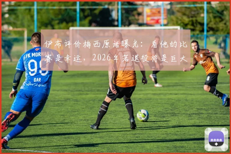 伊布评价梅西原话曝光:看他的比赛是幸运,2026年若退役将是巨大损失,球迷该如何面对?