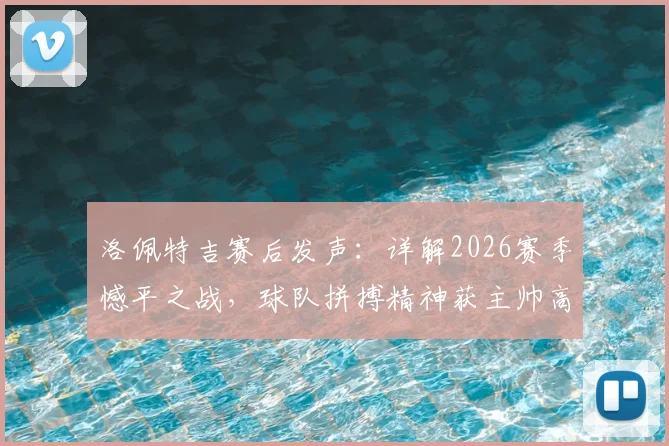 洛佩特吉赛后发声:详解2026赛季憾平之战,球队拼搏精神获主帅高度肯定,我们为自己感到自豪