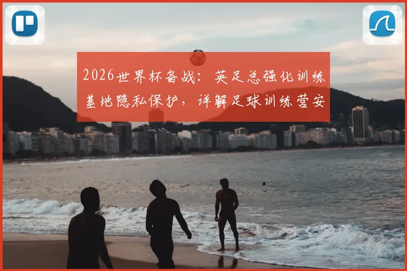 2026世界杯备战：英足总强化训练基地隐私保护，详解足球训练营安保标准与选址要求
