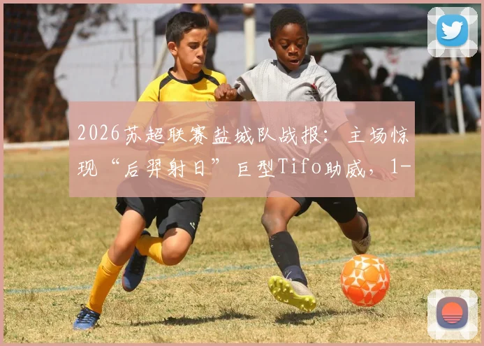 2026苏超联赛盐城队战报:主场惊现“后羿射日”巨型Tifo助威,1-0力克宿迁队全取三分