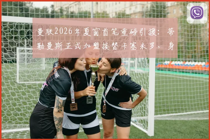 曼联2026年夏窗首笔重磅引援:蒂勒曼斯正式加盟接替卡塞米罗,身披传奇18号球衣引热议