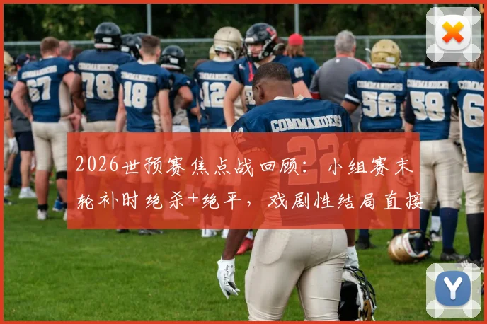 2026世预赛焦点战回顾：小组赛末轮补时绝杀+绝平，戏剧性结局直接送伊朗队回家