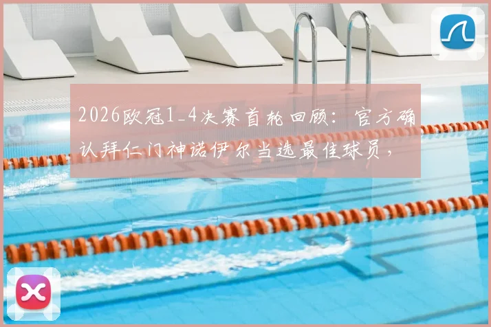 2026欧冠1_4决赛首轮回顾:官方确认拜仁门神诺伊尔当选最佳球员,关键扑救与技术解析