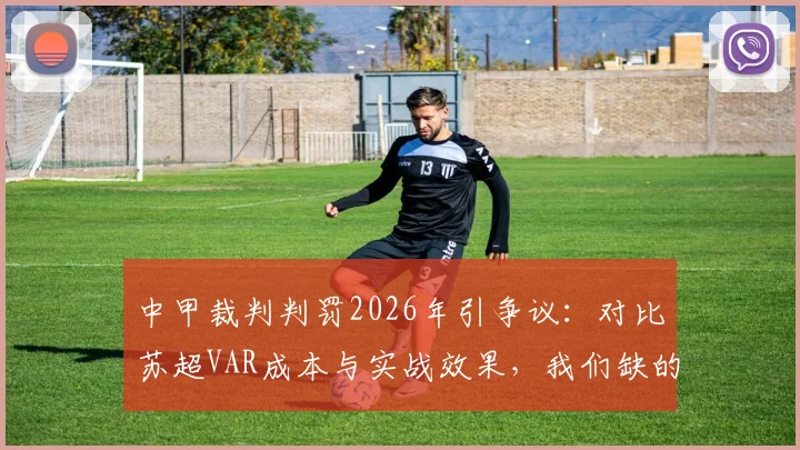 中甲裁判判罚2026年引争议：对比苏超VAR成本与实战效果，我们缺的不仅是钱