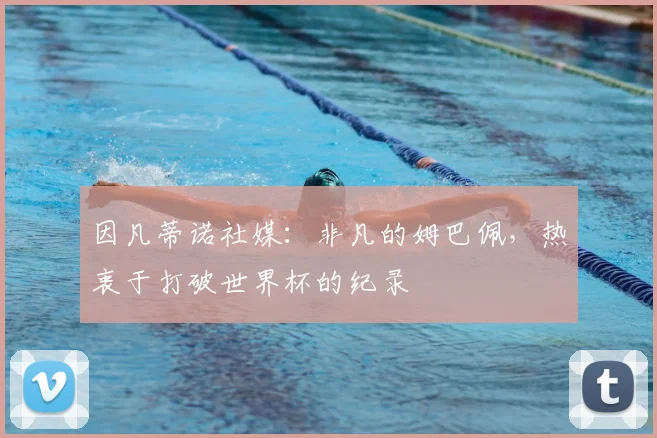 因凡蒂诺社媒:非凡的姆巴佩,热衷于打破世界杯的纪录
