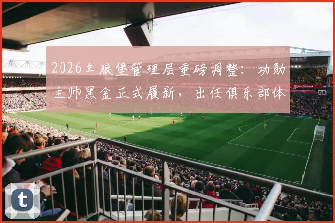 2026年狼堡管理层重磅调整：功勋主帅黑金正式履新，出任俱乐部体育总监