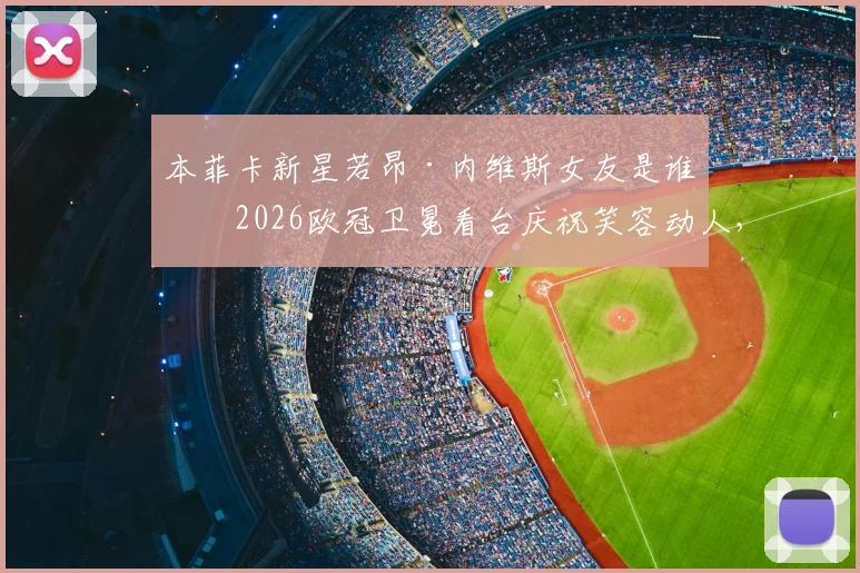 本菲卡新星若昂·内维斯女友是谁?2026欧冠卫冕看台庆祝笑容动人,社交媒体深情表白“爱你”全记录