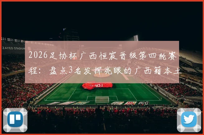 2026足协杯广西恒宸晋级第四轮赛程：盘点3名发挥亮眼的广西籍本土球员名单与表现分析