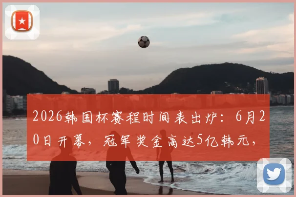 2026韩国杯赛程时间表出炉：6月20日开幕，冠军奖金高达5亿韩元，历届冠军实力盘点