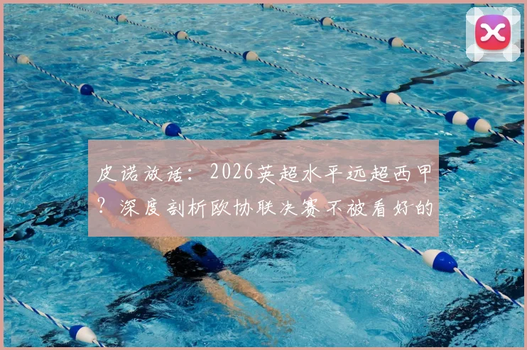 皮诺放话：2026英超水平远超西甲？深度剖析欧协联决赛不被看好的背后逻辑