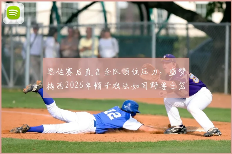 恩佐赛后直言全队顶住压力,盛赞梅西2026年帽子戏法如同野兽出笼,阿根廷团队精神解析