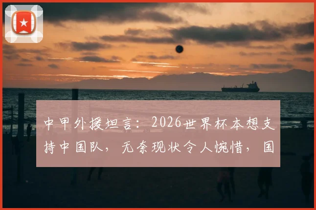 中甲外援坦言：2026世界杯本想支持中国队，无奈现状令人惋惜，国足路在何方？