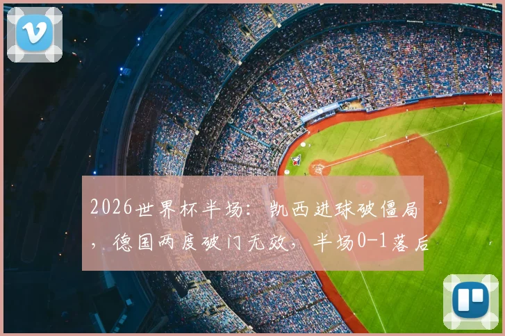 2026世界杯半场：凯西进球破僵局，德国两度破门无效，半场0-1落后科特迪瓦战报与解析