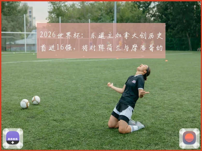 2026世界杯：东道主加拿大创历史首进16强，将对阵荷兰与摩洛哥的胜者，赛程分析与看点前瞻