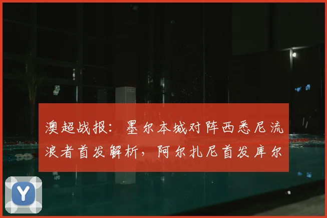 澳超战报：墨尔本城对阵西悉尼流浪者首发解析，阿尔扎尼首发库尔替补待命