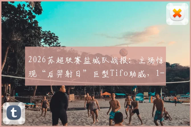 2026苏超联赛盐城队战报：主场惊现“后羿射日”巨型Tifo助威，1-0力克宿迁队全取三分