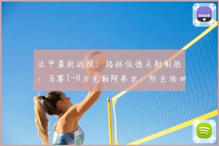 法甲最新战报：格林伍德点射制胜，马赛1-0力克勒阿弗尔，附全场回放与进球集锦视频链接