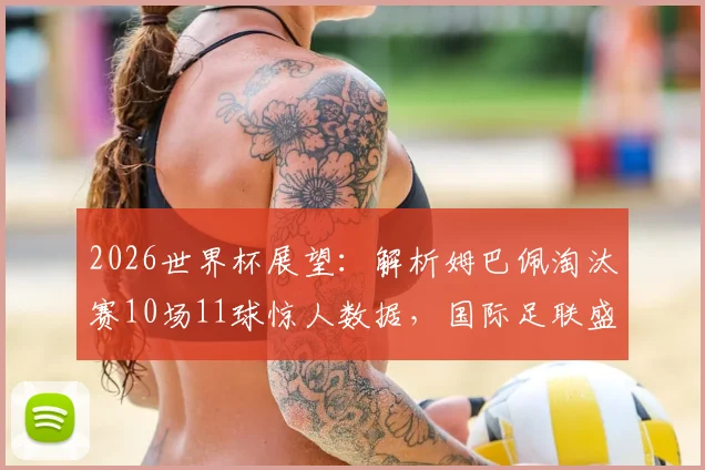 2026世界杯展望：解析姆巴佩淘汰赛10场11球惊人数据，国际足联盛赞其关键战统治力