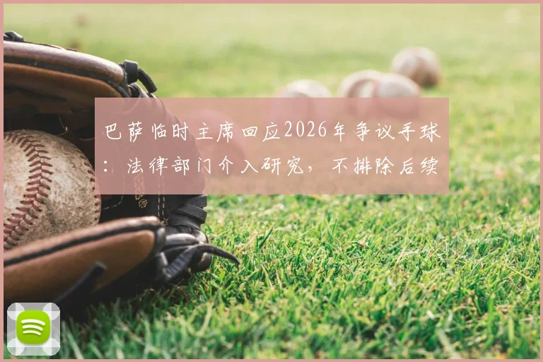巴萨临时主席回应2026年争议手球:法律部门介入研究,不排除后续行动可能