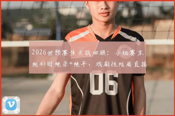 2026世预赛焦点战回顾：小组赛末轮补时绝杀+绝平，戏剧性结局直接送伊朗队回家